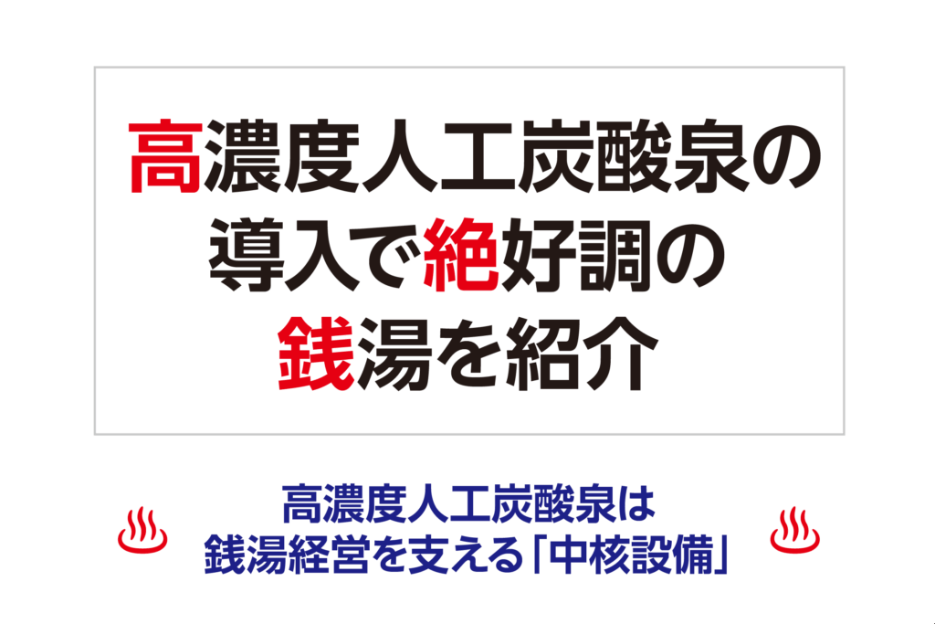高濃度人工炭酸泉の導入で絶好調の銭湯を紹介 濃度人工炭酸泉は、銭湯経営を支える「中核設備」