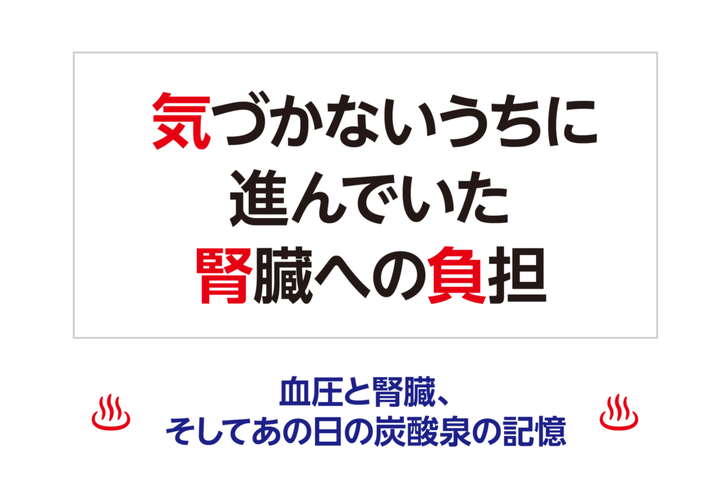 気づかないうちに進んでいた腎臓への負担 ─ 血圧と腎臓、そしてあの日の炭酸泉の記憶 ─