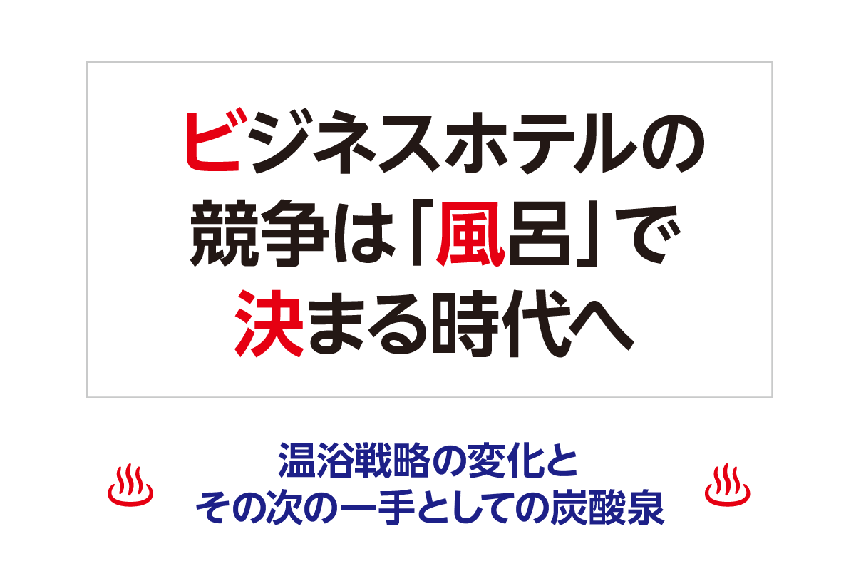 ビジネスホテルの競争は「風呂」で決まる時代へ― 温浴戦略の変化と、その次の一手としての炭酸泉 ―