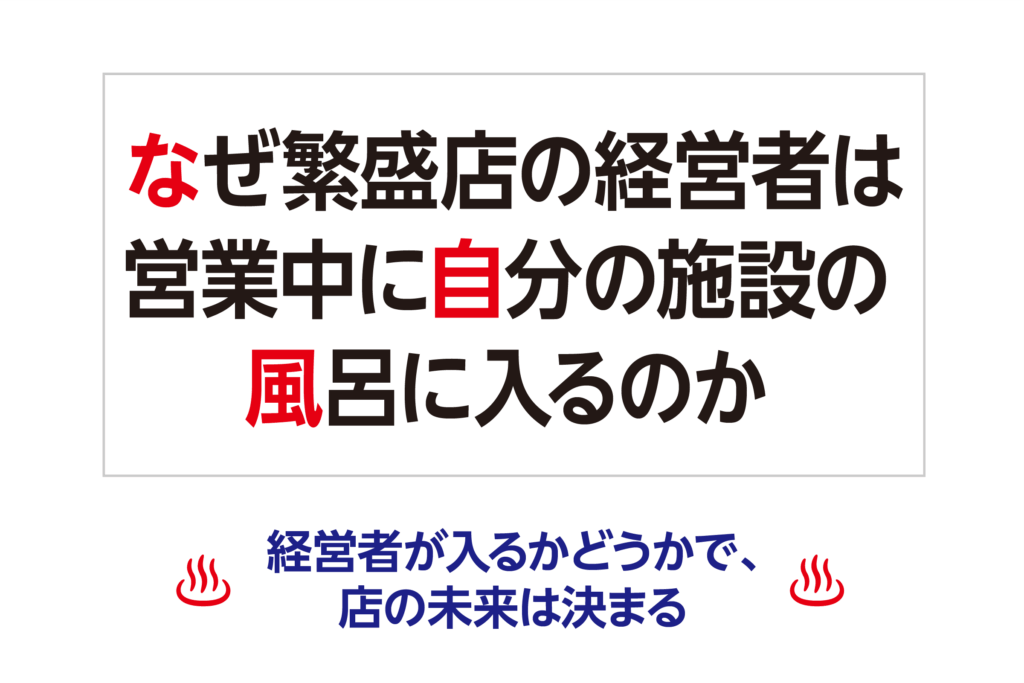 なぜ繁盛店の経営者は、営業中に自分の施設の風呂に入るのか─経営者が入るかどうかで、店の未来は決まる ─