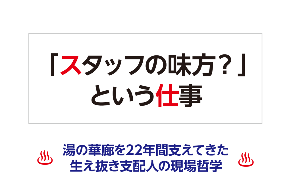 「スタッフの味方？」という仕事―湯の華廊を22年間支えてきた、生え抜き支配人の現場哲学―