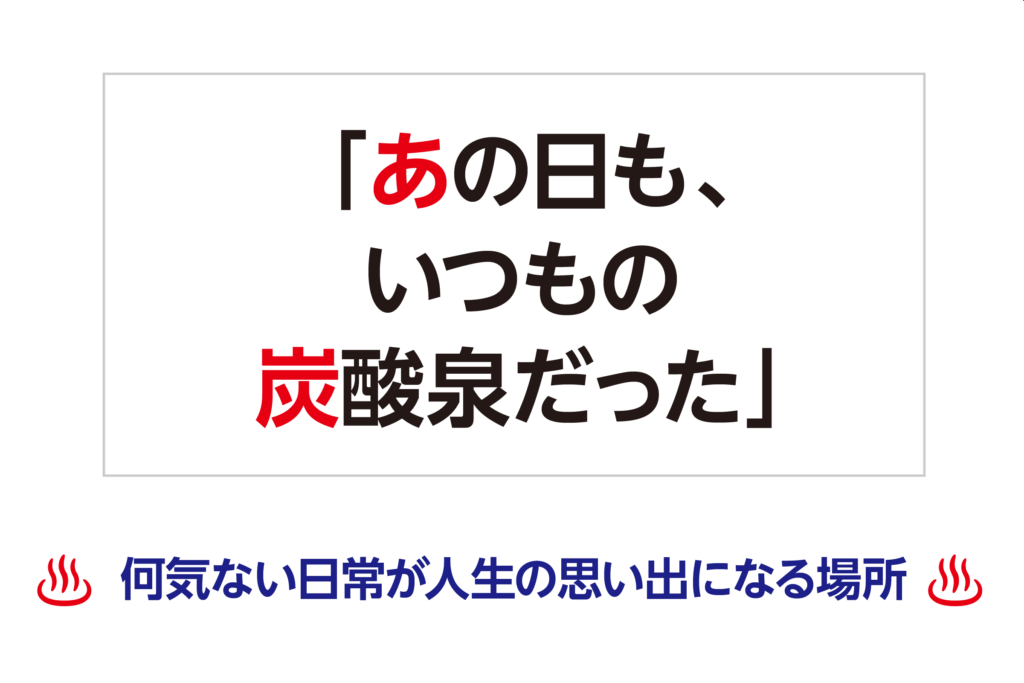 「あの日も、いつもの炭酸泉だった」─ 何気ない日常が人生の思い出になる場所 ─