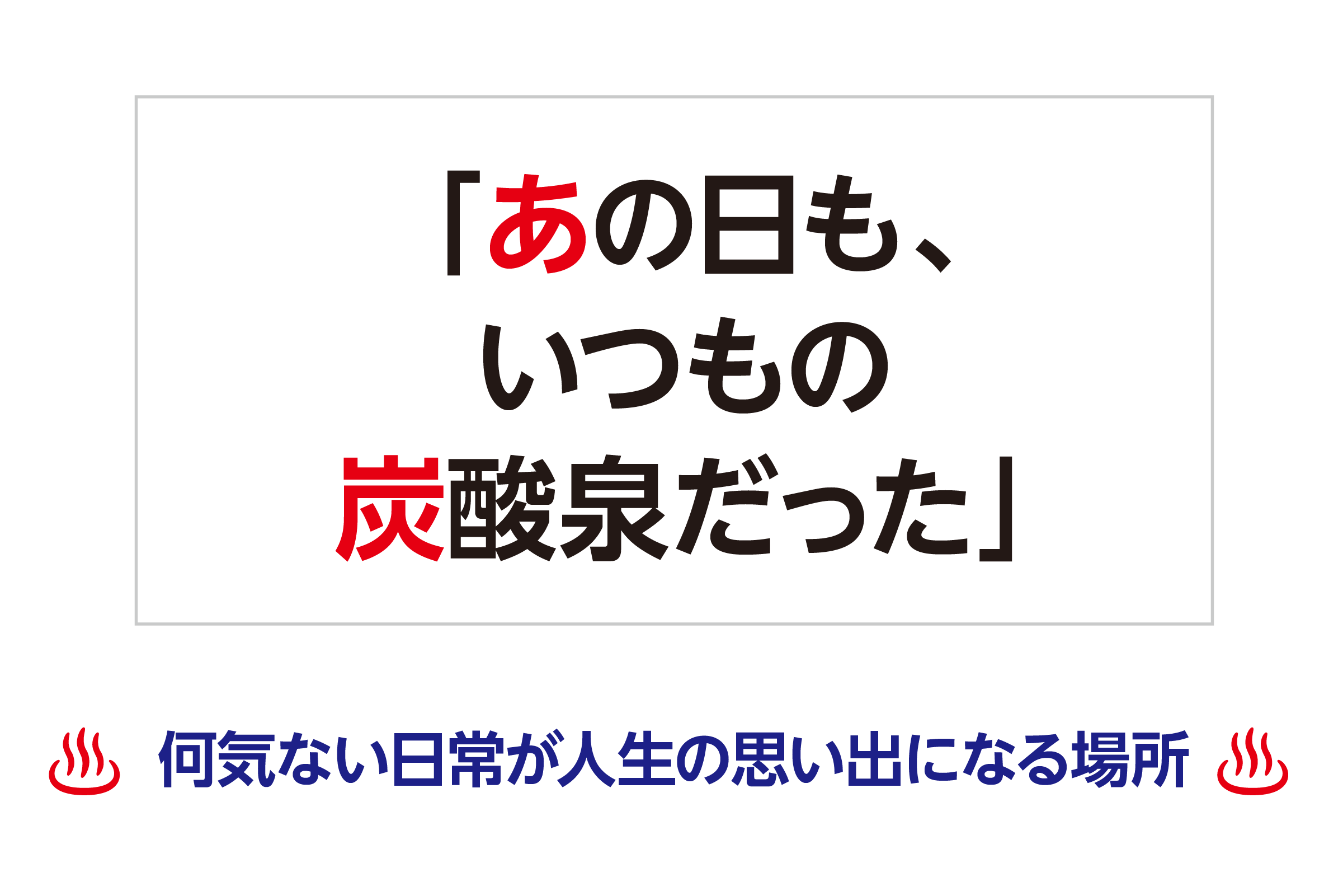 「あの日も、いつもの炭酸泉だった」─ 何気ない日常が人生の思い出になる場所 ─