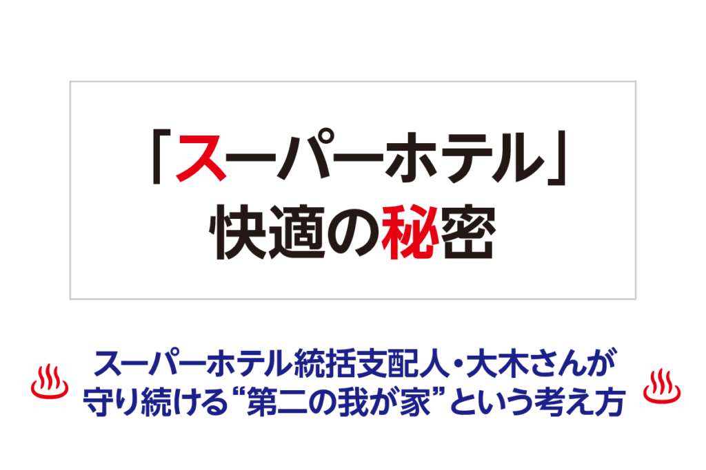 「スーパーホテル」快適の秘密─ スーパーホテル統括支配人・大木さんが守り続ける“第二の我が家”という考え方 ─