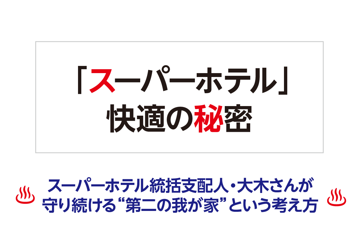 「スーパーホテル」快適の秘密─ スーパーホテル統括支配人・大木さんが守り続ける“第二の我が家”という考え方 ─